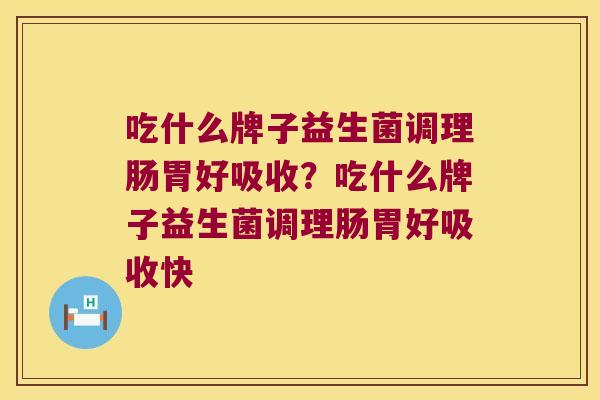 吃什么牌子益生菌调理肠胃好吸收？吃什么牌子益生菌调理肠胃好吸收快