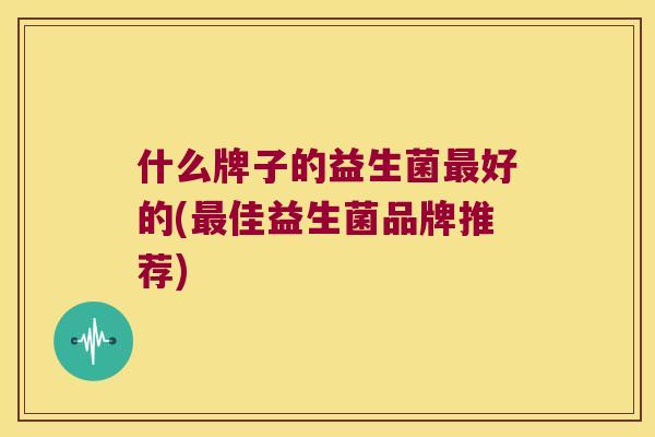 什么牌子的益生菌最好的(最佳益生菌品牌推荐)