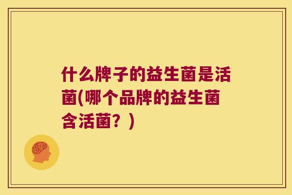 什么牌子的益生菌是活菌(哪个品牌的益生菌含活菌？)