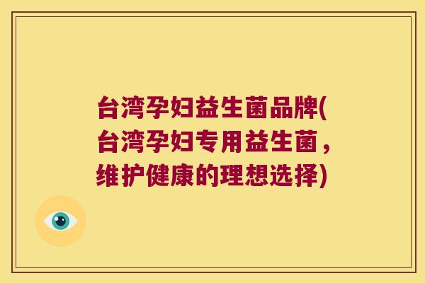 台湾孕妇益生菌品牌(台湾孕妇专用益生菌，维护健康的理想选择)