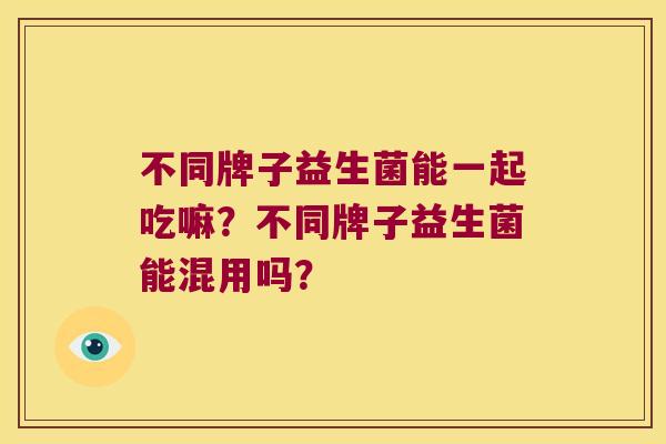 不同牌子益生菌能一起吃嘛？不同牌子益生菌能混用吗？
