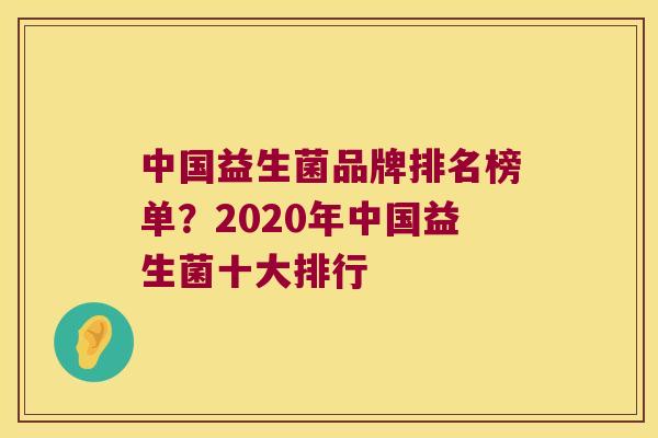 中国益生菌品牌排名榜单？2020年中国益生菌十大排行