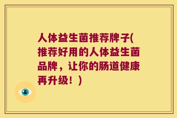 人体益生菌推荐牌子(推荐好用的人体益生菌品牌，让你的肠道健康再升级！)