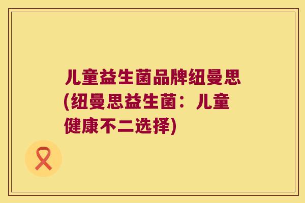儿童益生菌品牌纽曼思(纽曼思益生菌：儿童健康不二选择)