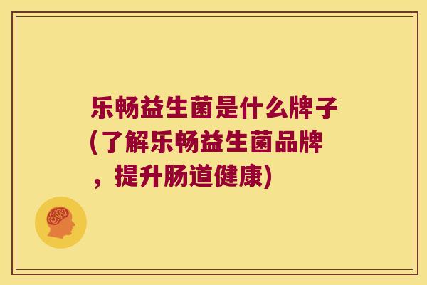 乐畅益生菌是什么牌子(了解乐畅益生菌品牌，提升肠道健康)