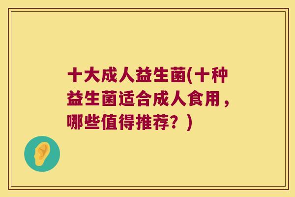 十大成人益生菌(十种益生菌适合成人食用，哪些值得推荐？)