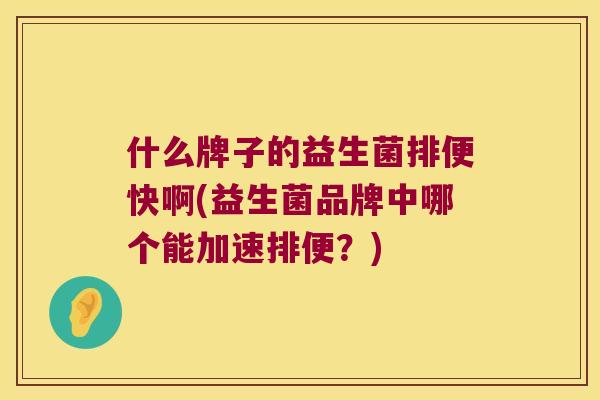 什么牌子的益生菌排便快啊(益生菌品牌中哪个能加速排便？)