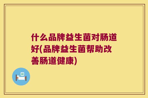 什么品牌益生菌对肠道好(品牌益生菌帮助改善肠道健康) 什么品牌益生菌对肠道好(品牌益生菌帮助改善肠道健康)