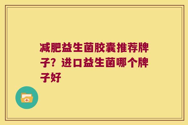 减肥益生菌胶囊推荐牌子？进口益生菌哪个牌子好