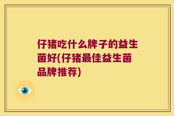 仔猪吃什么牌子的益生菌好(仔猪最佳益生菌品牌推荐)