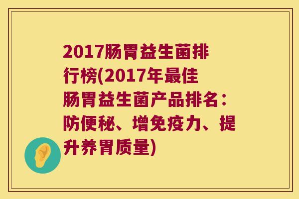2017肠胃益生菌排行榜(2017年最佳肠胃益生菌产品排名：防便秘、增免疫力、提升养胃质量)