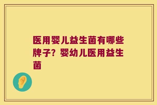 医用婴儿益生菌有哪些牌子？婴幼儿医用益生菌