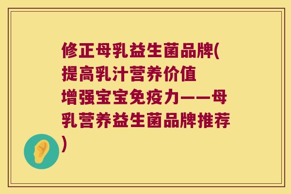 修正母乳益生菌品牌(提高乳汁营养价值  增强宝宝力——母乳营养益生菌品牌推荐)
