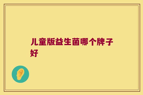 儿童版益生菌哪个牌子好 儿童版益生菌哪个牌子好