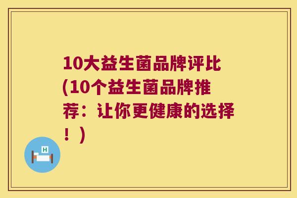 10大益生菌品牌评比(10个益生菌品牌推荐：让你更健康的选择！)