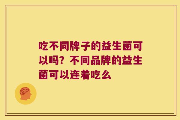 吃不同牌子的益生菌可以吗？不同品牌的益生菌可以连着吃么