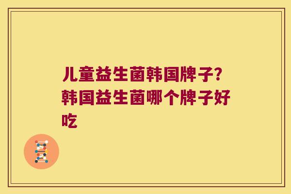 儿童益生菌韩国牌子？韩国益生菌哪个牌子好吃