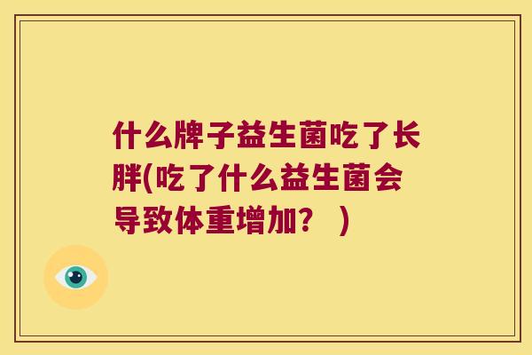 什么牌子益生菌吃了长胖(吃了什么益生菌会导致体重增加？ )