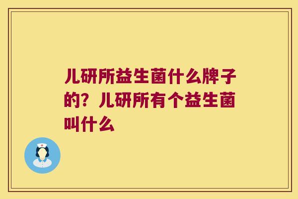 儿研所益生菌什么牌子的?儿研所有个益生菌叫什么 儿研所益生菌什么牌子的?儿研所有个益生菌叫什么