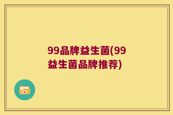 99品牌益生菌(99益生菌品牌推荐)