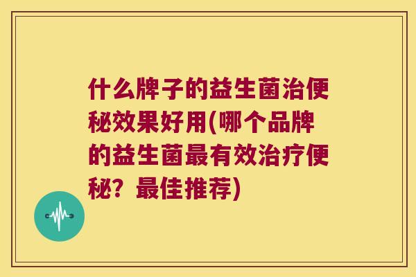 什么牌子的益生菌效果好用(哪个品牌的益生菌有效?佳推荐) 什么牌子的益生菌效果好用(哪个品牌的益生菌有效?佳推荐)