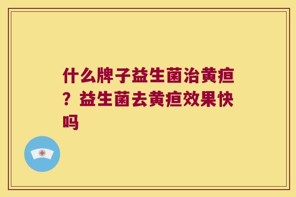 什么牌子益生菌黄疸？益生菌去黄疸效果快吗