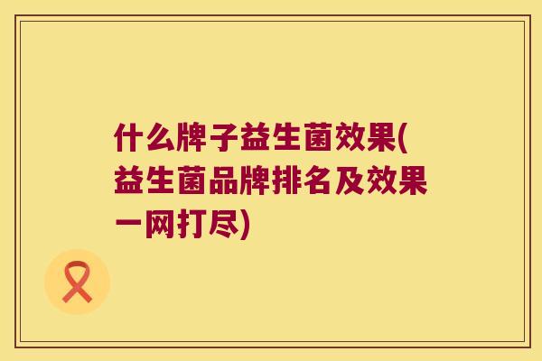 什么牌子益生菌效果(益生菌品牌排名及效果一网打尽)
