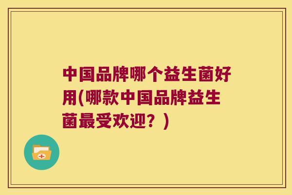 中国品牌哪个益生菌好用(哪款中国品牌益生菌最受欢迎？)