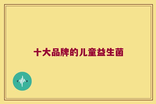 十大品牌的儿童益生菌