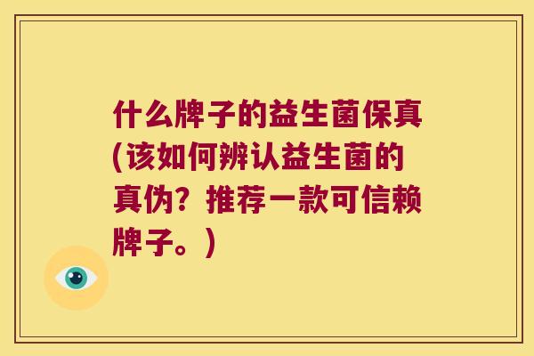 什么牌子的益生菌保真(该如何辨认益生菌的真伪？推荐一款可信赖牌子。)