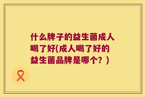 什么牌子的益生菌成人喝了好(成人喝了好的益生菌品牌是哪个？)
