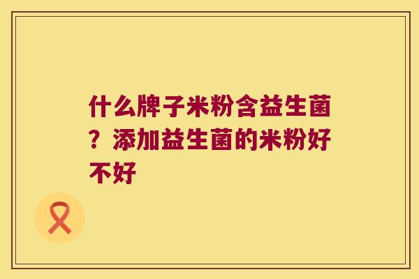 什么牌子米粉含益生菌？添加益生菌的米粉好不好