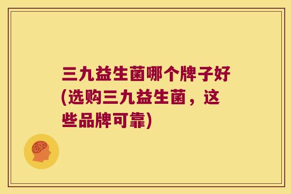 三九益生菌哪个牌子好(选购三九益生菌，这些品牌可靠)