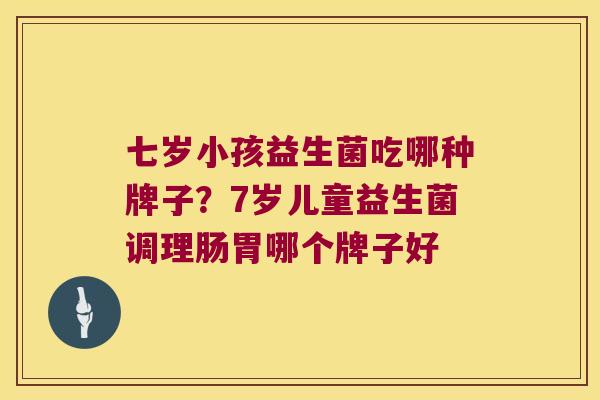 七岁小孩益生菌吃哪种牌子?7岁儿童益生菌调理肠胃哪个牌子好 七岁小孩益生菌吃哪种牌子?7岁儿童益生菌调理肠胃哪个牌子好