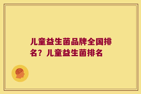 儿童益生菌品牌全国排名？儿童益生菌排名