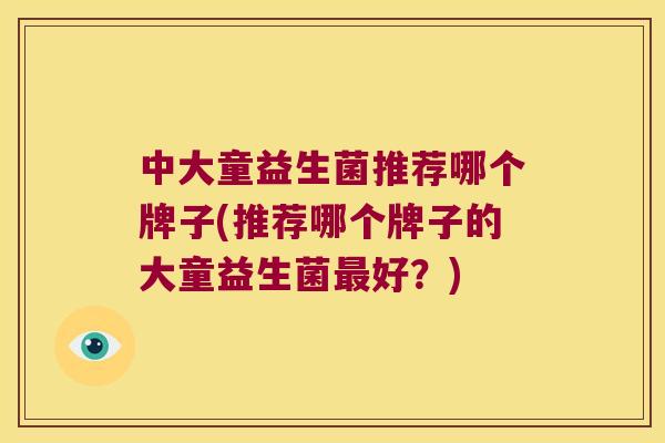 中大童益生菌推荐哪个牌子(推荐哪个牌子的大童益生菌最好？)