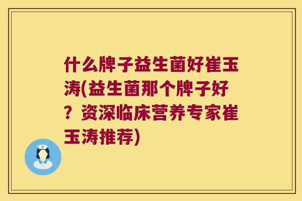 什么牌子益生菌好崔玉涛(益生菌那个牌子好？资深临床营养专家崔玉涛推荐)