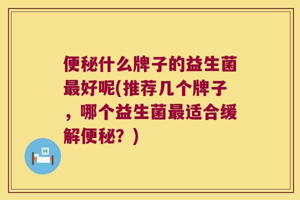 便秘什么牌子的益生菌最好呢(推荐几个牌子，哪个益生菌最适合缓解便秘？)
