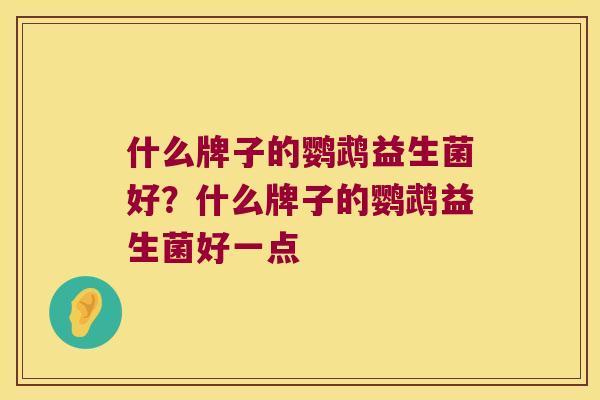 什么牌子的鹦鹉益生菌好？什么牌子的鹦鹉益生菌好一点