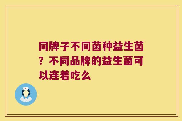同牌子不同菌种益生菌？不同品牌的益生菌可以连着吃么