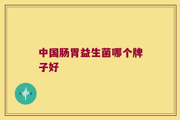 中国肠胃益生菌哪个牌子好 中国肠胃益生菌哪个牌子好