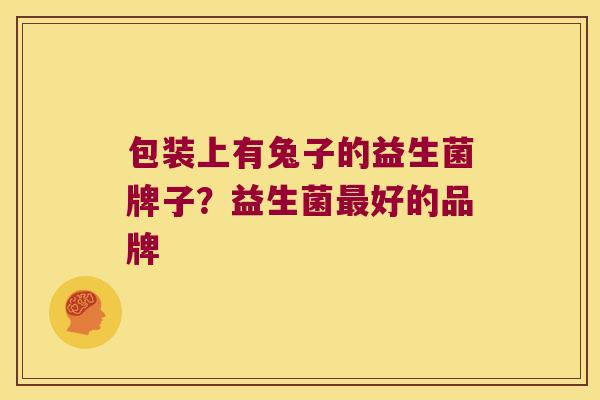 包装上有兔子的益生菌牌子?益生菌好的品牌 包装上有兔子的益生菌牌子?益生菌好的品牌