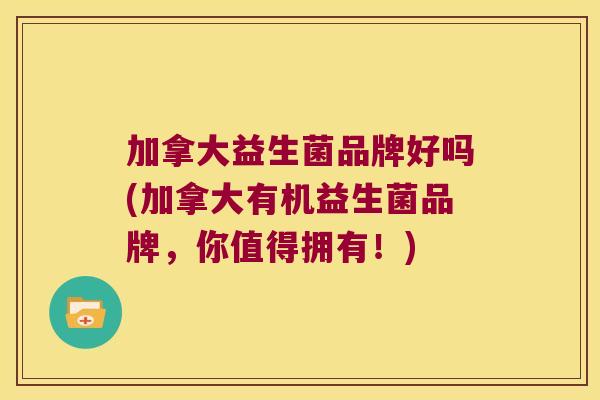 加拿大益生菌品牌好吗(加拿大有机益生菌品牌，你值得拥有！)