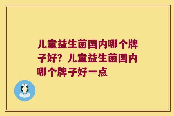 儿童益生菌国内哪个牌子好？儿童益生菌国内哪个牌子好一点