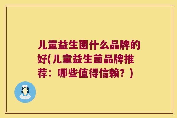 儿童益生菌什么品牌的好(儿童益生菌品牌推荐:哪些值得信赖?) 儿童益生菌什么品牌的好(儿童益生菌品牌推荐:哪些值得信赖?)