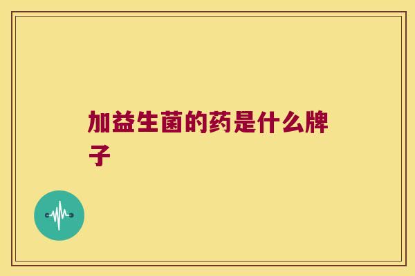 加益生菌的药是什么牌子 加益生菌的药是什么牌子