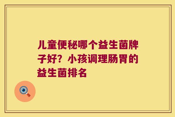 儿童便秘哪个益生菌牌子好？小孩调理肠胃的益生菌排名
