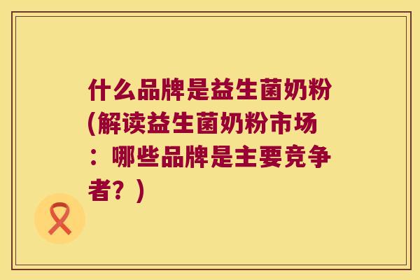 什么品牌是益生菌奶粉(解读益生菌奶粉市场：哪些品牌是主要竞争者？)