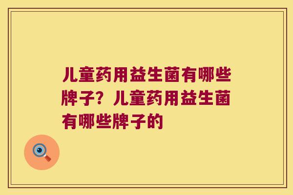 儿童药用益生菌有哪些牌子？儿童药用益生菌有哪些牌子的