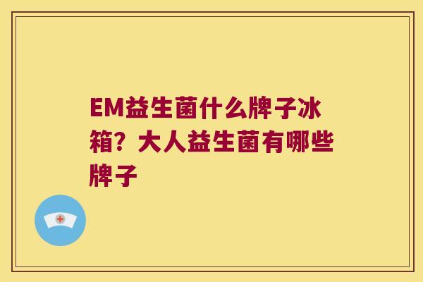 EM益生菌什么牌子冰箱？大人益生菌有哪些牌子